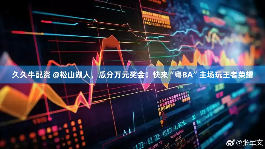 久久牛配资 @松山湖人，瓜分万元奖金！快来“粤BA”主场玩王者荣耀