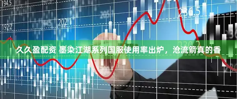 久久盈配资 墨染江湖系列国服使用率出炉，沧流箭真的香