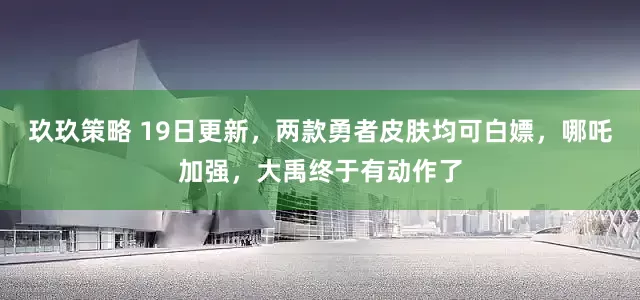 玖玖策略 19日更新，两款勇者皮肤均可白嫖，哪吒加强，大禹终于有动作了