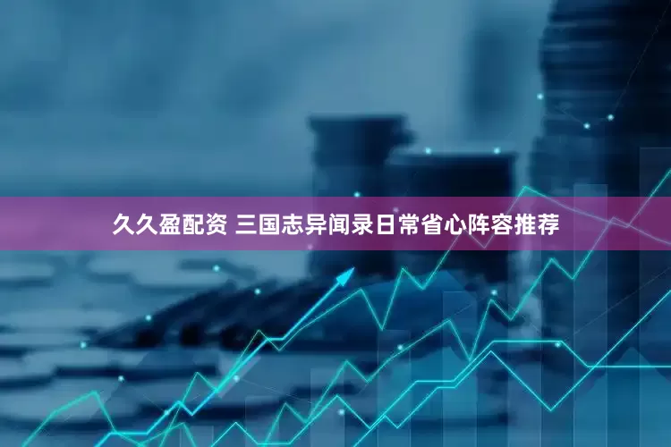 久久盈配资 三国志异闻录日常省心阵容推荐