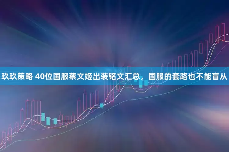 玖玖策略 40位国服蔡文姬出装铭文汇总，国服的套路也不能盲从