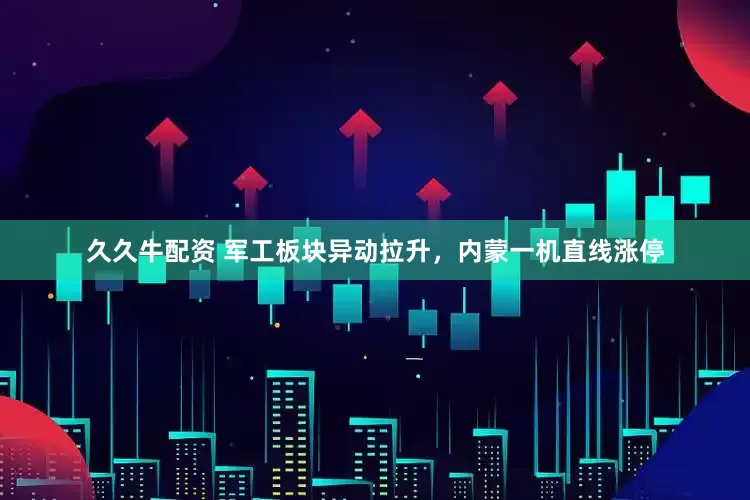 久久牛配资 军工板块异动拉升，内蒙一机直线涨停