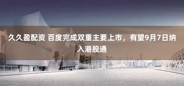 久久盈配资 百度完成双重主要上市，有望9月7日纳入港股通