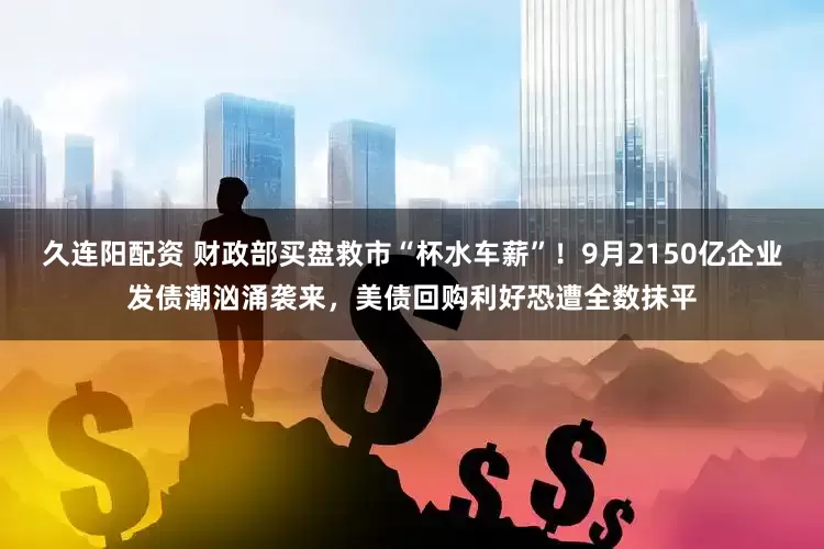 久连阳配资 财政部买盘救市“杯水车薪”！9月2150亿企业发债潮汹涌袭来，美债回购利好恐遭全数抹平